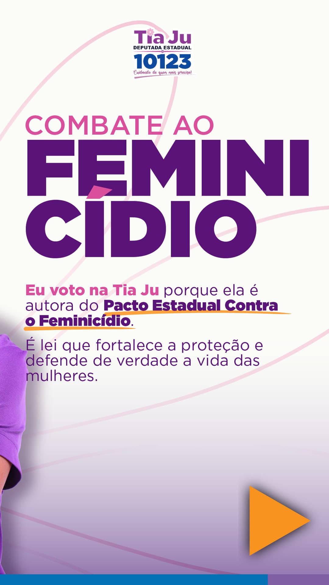 Combate ao feminicídio. Eu voto na Tia Ju porque ela é autora do Pacto Estadual Contra o Feminicídio. É lei que fortalece a proteção e defende de verdade a vida das mulheres.